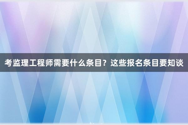 考监理工程师需要什么条目？这些报名条目要知谈