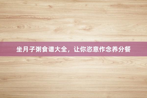 坐月子粥食谱大全，让你恣意作念养分餐