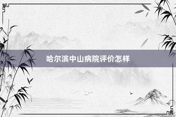 哈尔滨中山病院评价怎样