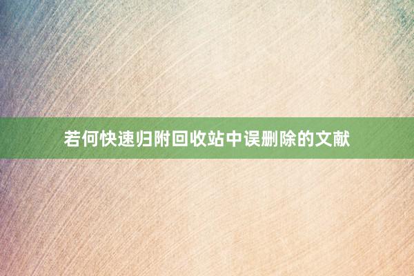 若何快速归附回收站中误删除的文献